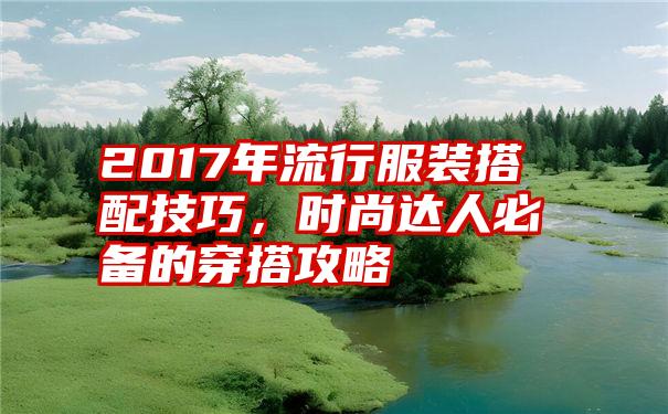 2017年流行服装搭配技巧，时尚达人必备的穿搭攻略