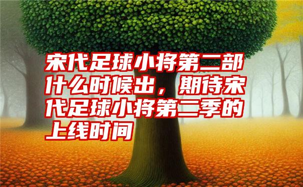 宋代足球小将第二部什么时候出，期待宋代足球小将第二季的上线时间