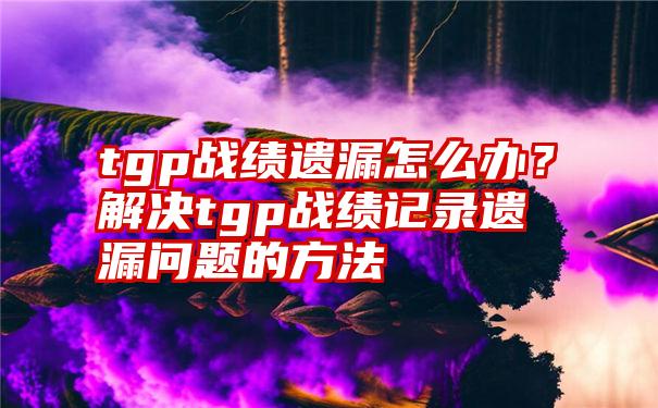 tgp战绩遗漏怎么办？解决tgp战绩记录遗漏问题的方法