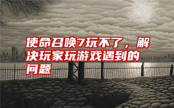 使命召唤7玩不了，解决玩家玩游戏遇到的问题