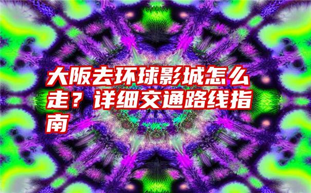 大阪去环球影城怎么走？详细交通路线指南