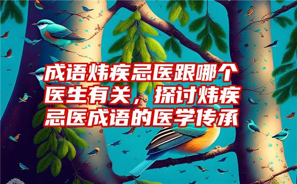 成语炜疾忌医跟哪个医生有关，探讨炜疾忌医成语的医学传承