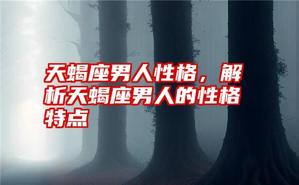 天蝎座男人性格，解析天蝎座男人的性格特点