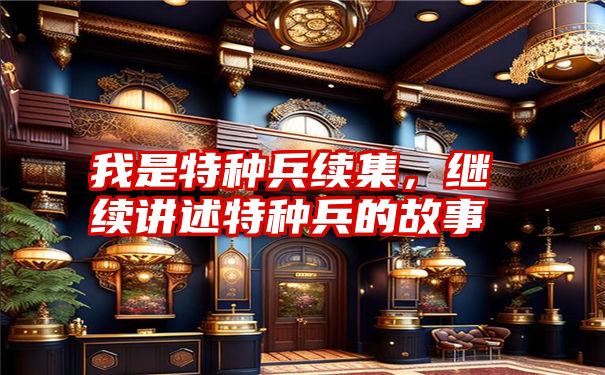 我是特种兵续集,继续讲述特种兵的故事