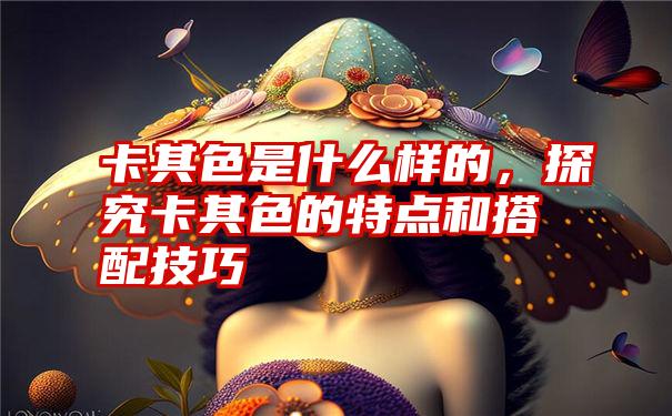 卡其色是什么样的，探究卡其色的特点和搭配技巧