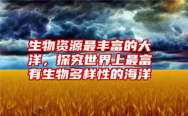 生物资源最丰富的大洋，探究世界上最富有生物多样性的海洋