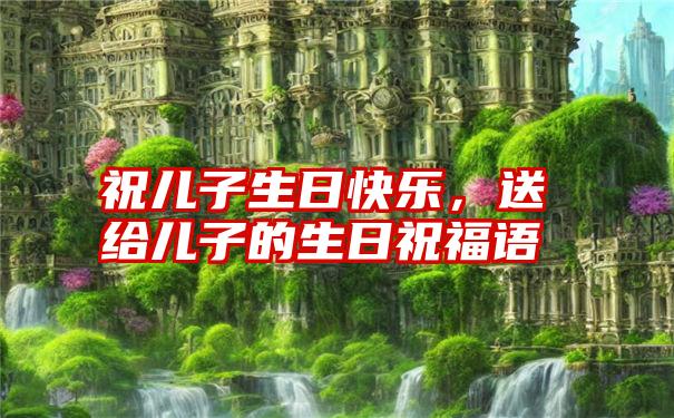 祝儿子生日快乐，送给儿子的生日祝福语