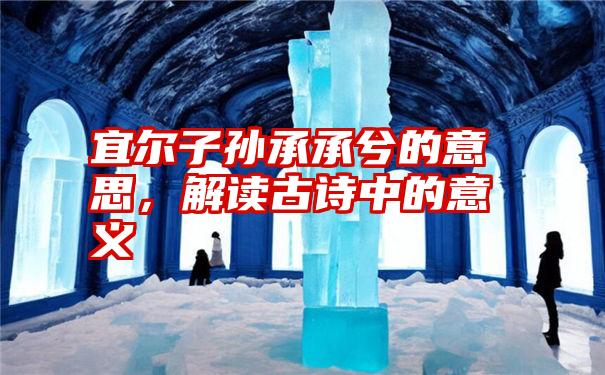 宜尔子孙承承兮的意思,解读古诗中的意义