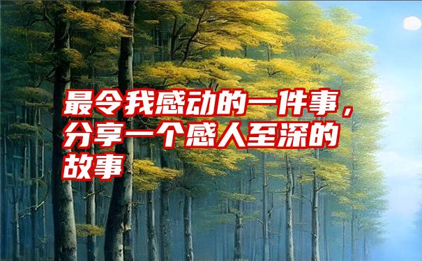 最令我感动的一件事，分享一个感人至深的故事