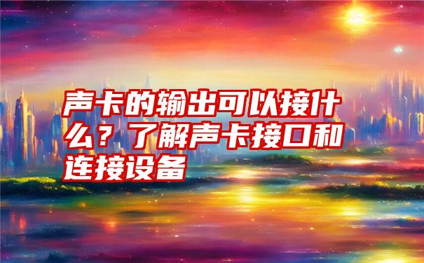 声卡的输出可以接什么？了解声卡接口和连接设备