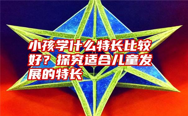 小孩学什么特长比较好？探究适合儿童发展的特长