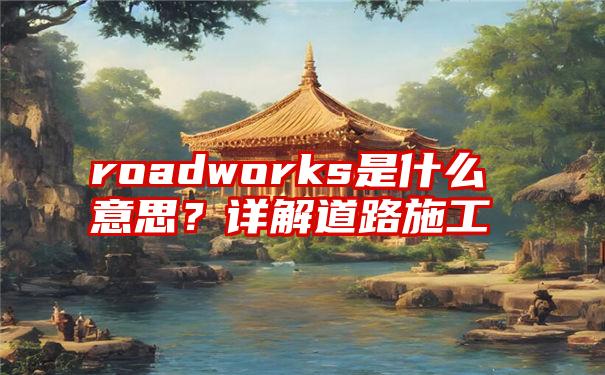 roadworks是什么意思？详解道路施工