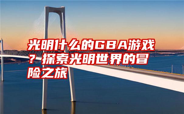 光明什么的GBA游戏？探索光明世界的冒险之旅