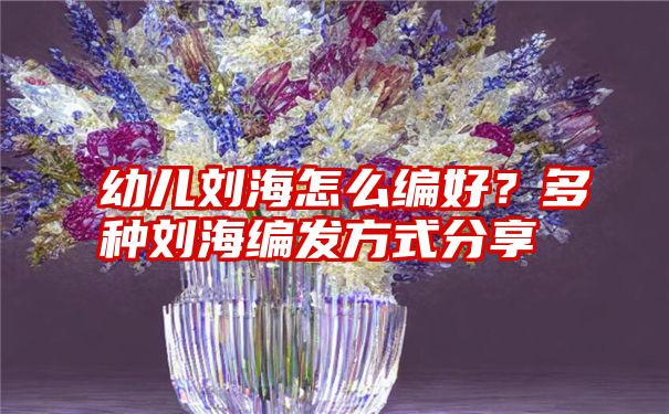 幼儿刘海怎么编好？多种刘海编发方式分享