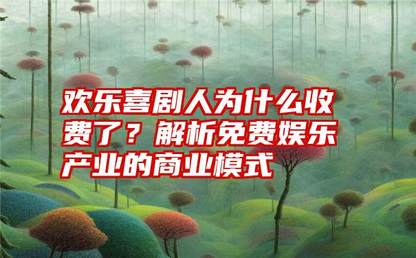 欢乐喜剧人为什么收费了？解析免费娱乐产业的商业模式