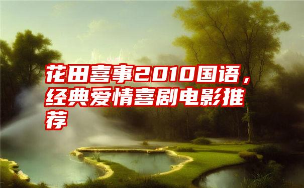 花田喜事2010国语,经典爱情喜剧电影推荐