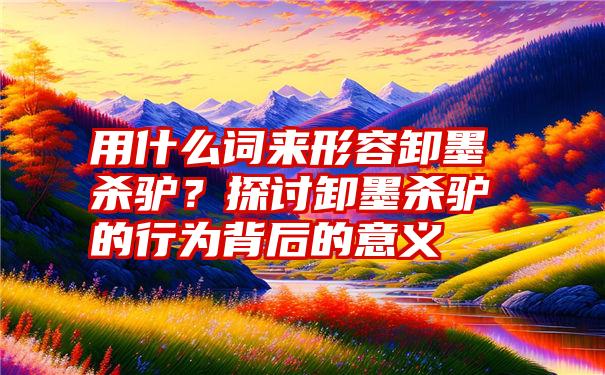 用什么词来形容卸墨杀驴？探讨卸墨杀驴的行为背后的意义