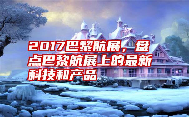 2017巴黎航展，盘点巴黎航展上的最新科技和产品