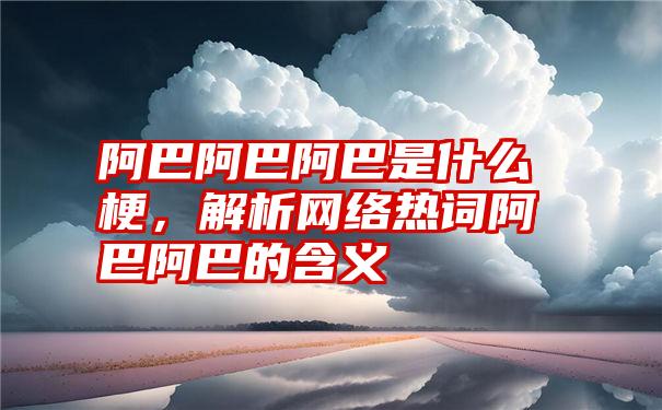 阿巴阿巴阿巴是什么梗，解析网络热词阿巴阿巴的含义