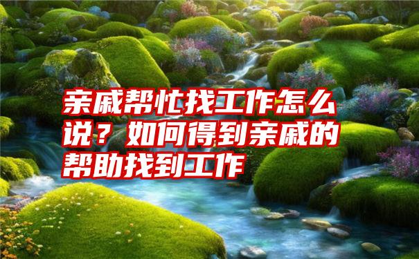 亲戚帮忙找工作怎么说？如何得到亲戚的帮助找到工作