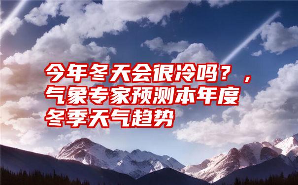 今年冬天会很冷吗？，气象专家预测本年度冬季天气趋势