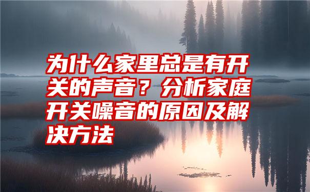 为什么家里总是有开关的声音？分析家庭开关噪音的原因及解决方法