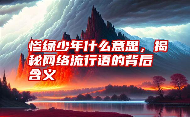 惨绿少年什么意思,揭秘网络流行语的背后含义
