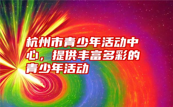 杭州市青少年活动中心，提供丰富多彩的青少年活动