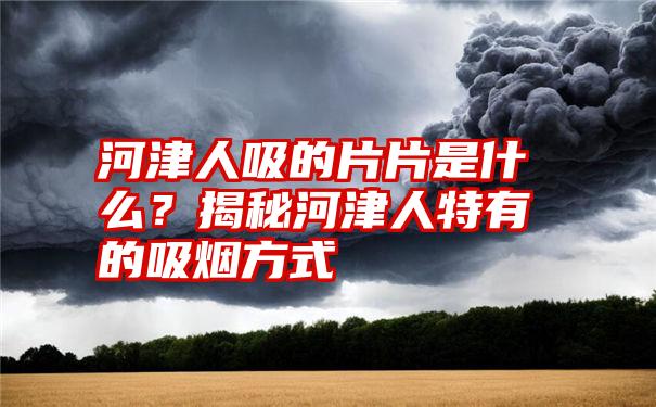 河津人吸的片片是什么？揭秘河津人特有的吸烟方式