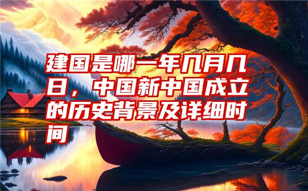 建国是哪一年几月几日,中国新中国成立的历史背景及详细时间
