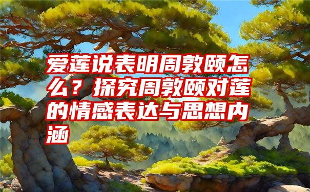 爱莲说表明周敦颐怎么？探究周敦颐对莲的情感表达与思想内涵