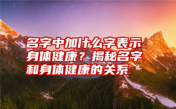 名字中加什么字表示身体健康？揭秘名字和身体健康的关系