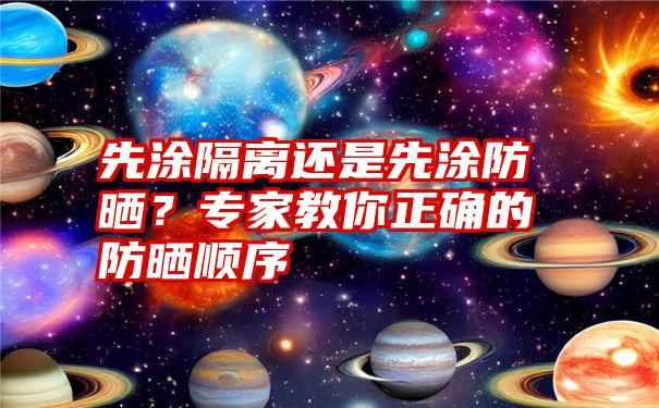 先涂隔离还是先涂防晒?专家教你正确的防晒顺序