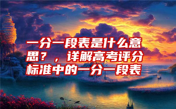 一分一段表是什么意思？，详解高考评分标准中的一分一段表