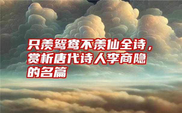 只羡鸳鸯不羡仙全诗，赏析唐代诗人李商隐的名篇