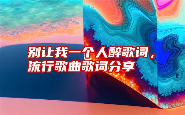 别让我一个人醉歌词，流行歌曲歌词分享