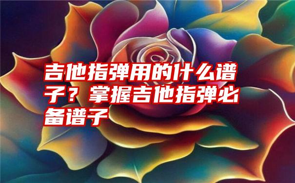 吉他指弹用的什么谱子？掌握吉他指弹必备谱子