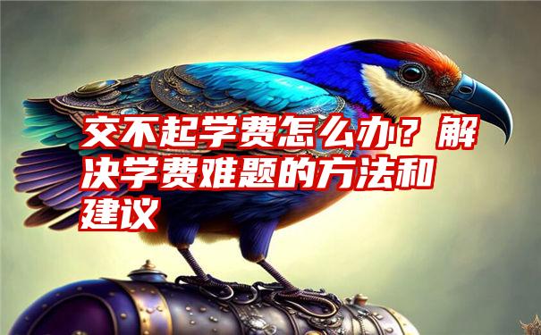 交不起学费怎么办?解决学费难题的方法和建议