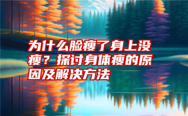 为什么脸瘦了身上没瘦？探讨身体瘦的原因及解决方法