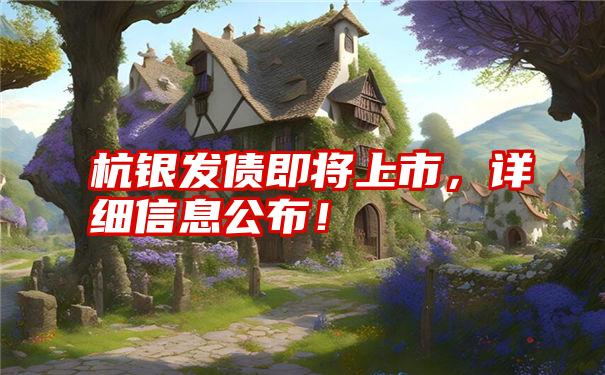 杭银发债即将上市,详细信息公布!