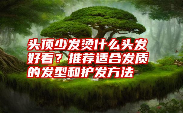 头顶少发烫什么头发好看?推荐适合发质的发型和护发方法