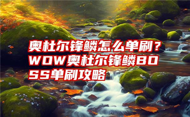 奥杜尔锋鳞怎么单刷?WOW奥杜尔锋鳞BOSS单刷攻略