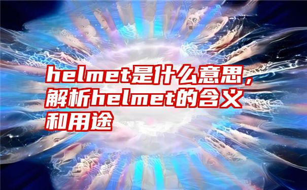 helmet是什么意思，解析helmet的含义和用途