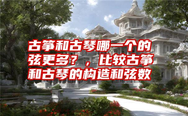 古筝和古琴哪一个的弦更多?,比较古筝和古琴的构造和弦数