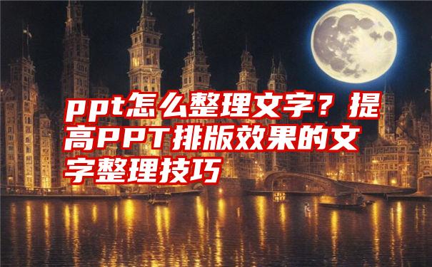 ppt怎么整理文字？提高PPT排版效果的文字整理技巧