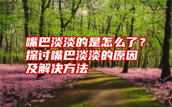 嘴巴淡淡的是怎么了？探讨嘴巴淡淡的原因及解决方法