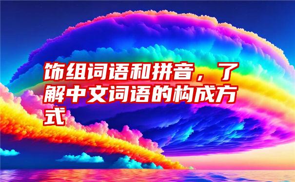 饰组词语和拼音，了解中文词语的构成方式