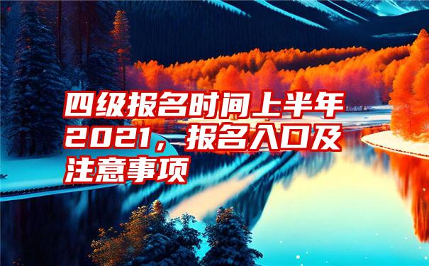 四级报名时间上半年2021，报名入口及注意事项