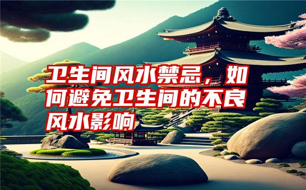 卫生间风水禁忌,如何避免卫生间的不良风水影响