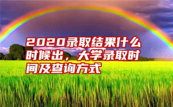 2020录取结果什么时候出，大学录取时间及查询方式